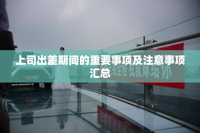 上司出差期间的重要事项及注意事项汇总