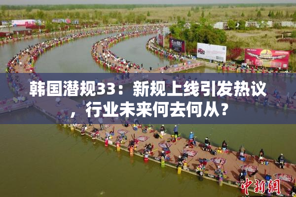 韩国潜规33：新规上线引发热议，行业未来何去何从？