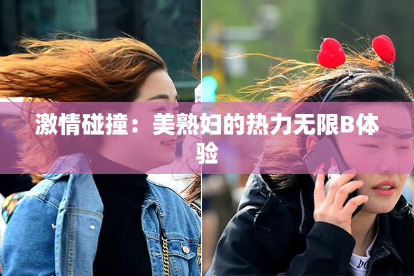 激情碰撞：美熟妇的热力无限B体验