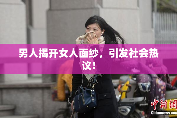 男人揭开女人面纱，引发社会热议！