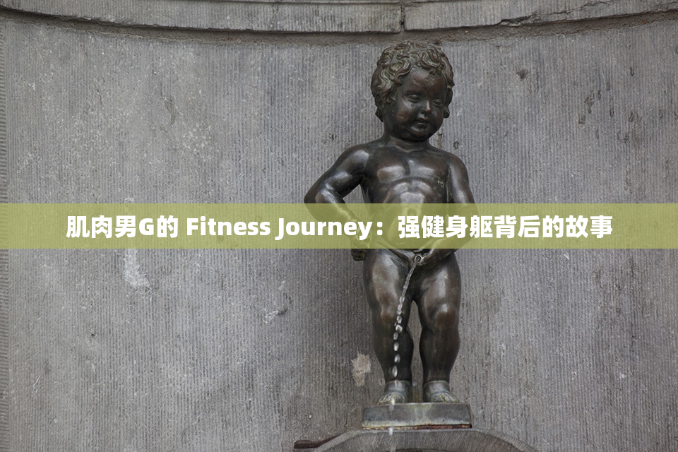 肌肉男G的 Fitness Journey：强健身躯背后的故事