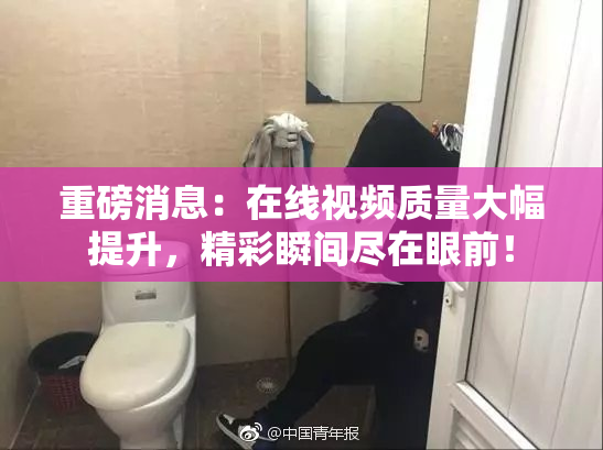 重磅消息：在线视频质量大幅提升，精彩瞬间尽在眼前！