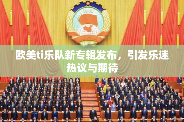 欧美ti乐队新专辑发布，引发乐迷热议与期待