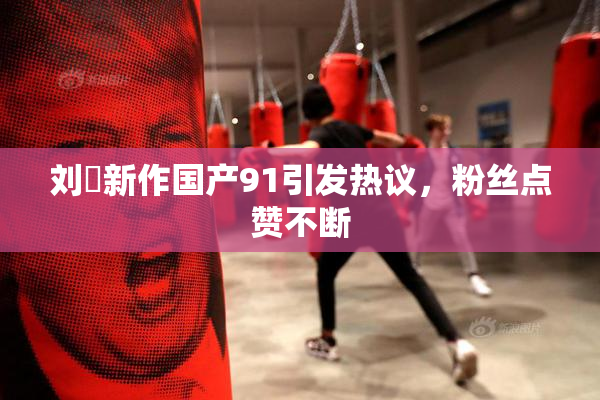 刘玥新作国产91引发热议，粉丝点赞不断