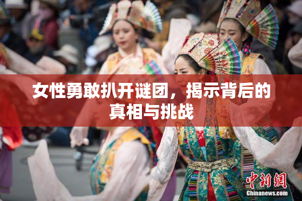 女性勇敢扒开谜团，揭示背后的真相与挑战