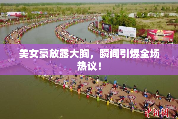 美女豪放露大胸，瞬间引爆全场热议！
