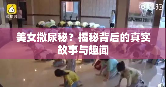 美女撒尿秘？揭秘背后的真实故事与趣闻