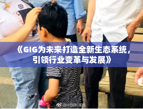 《GIG为未来打造全新生态系统，引领行业变革与发展》