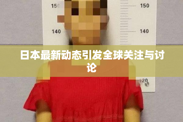 日本最新动态引发全球关注与讨论