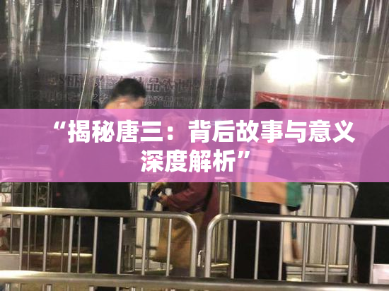 “揭秘唐三：背后故事与意义深度解析”