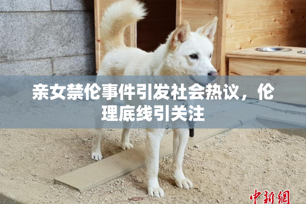亲女禁伦事件引发社会热议，伦理底线引关注
