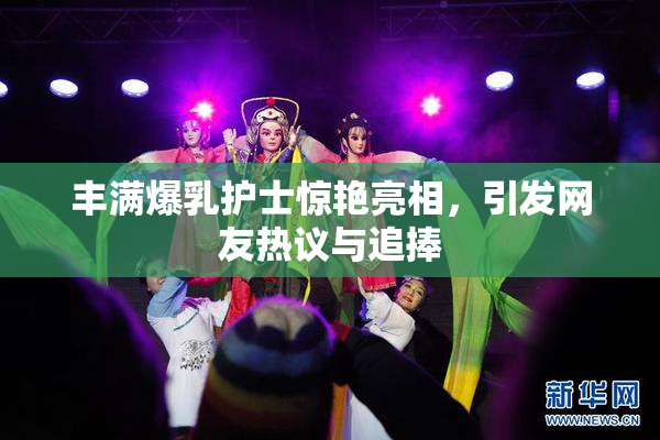 丰满爆乳护士惊艳亮相，引发网友热议与追捧