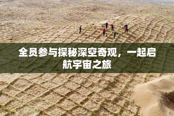 全员参与探秘深空奇观，一起启航宇宙之旅