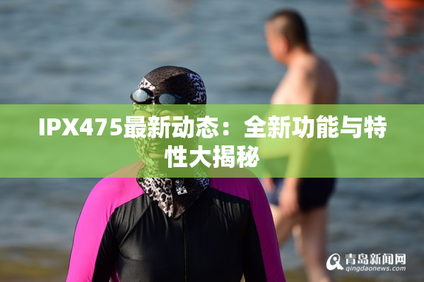 IPX475最新动态：全新功能与特性大揭秘