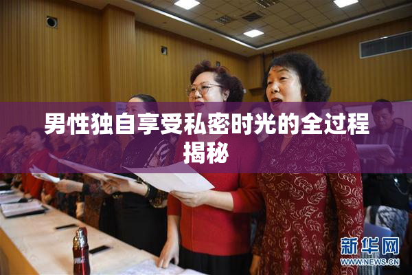 男性独自享受私密时光的全过程揭秘
