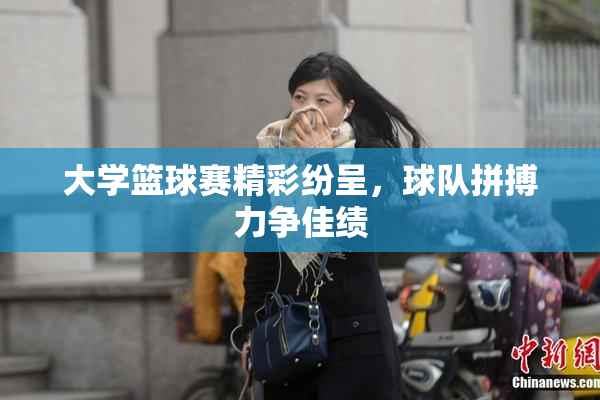 大学篮球赛精彩纷呈，球队拼搏力争佳绩