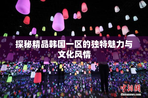 探秘精品韩国一区的独特魅力与文化风情