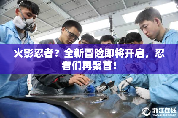 火影忍者？全新冒险即将开启，忍者们再聚首！