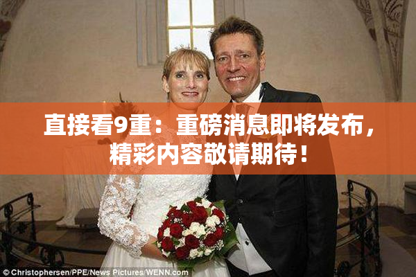 直接看9重：重磅消息即将发布，精彩内容敬请期待！