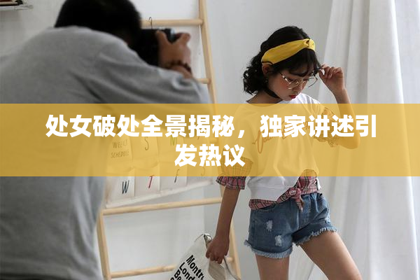 处女破处全景揭秘，独家讲述引发热议