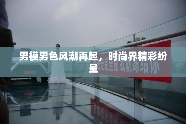 男模男色风潮再起，时尚界精彩纷呈