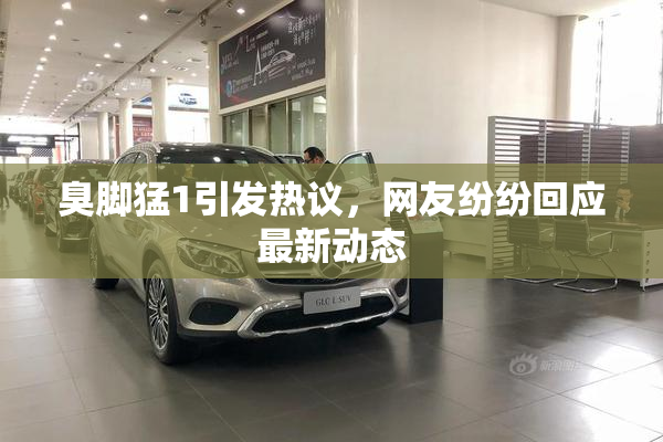 臭脚猛1引发热议，网友纷纷回应最新动态