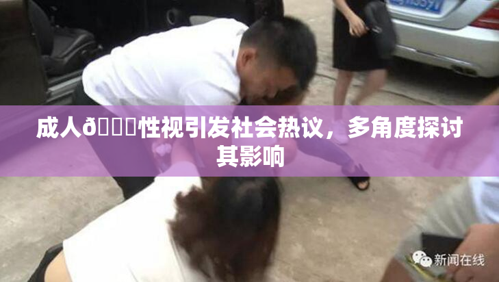 成人🔞性视引发社会热议，多角度探讨其影响