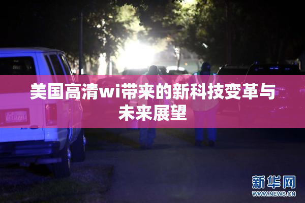 美国高清wi带来的新科技变革与未来展望