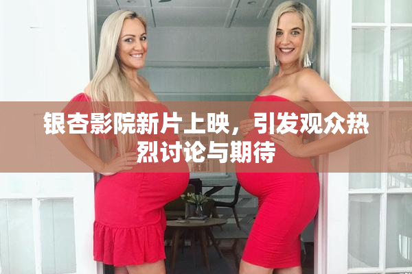 银杏影院新片上映，引发观众热烈讨论与期待