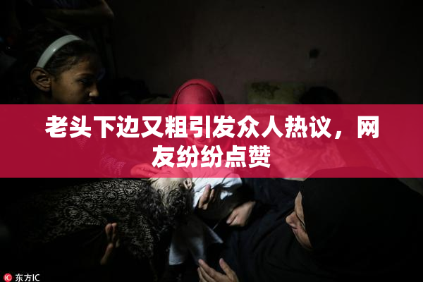 老头下边又粗引发众人热议，网友纷纷点赞