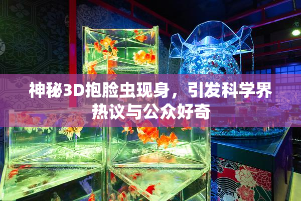 神秘3D抱脸虫现身，引发科学界热议与公众好奇