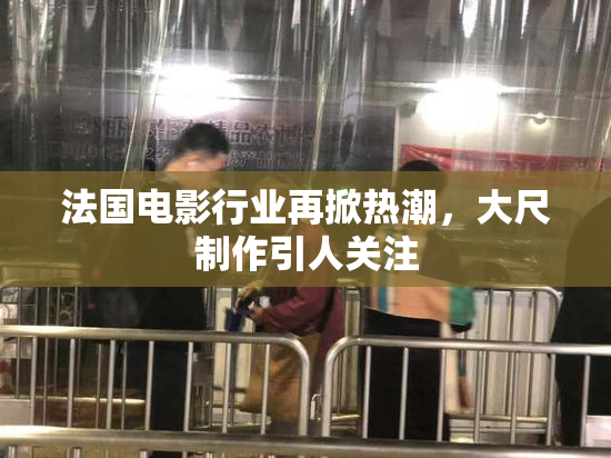法国电影行业再掀热潮，大尺制作引人关注
