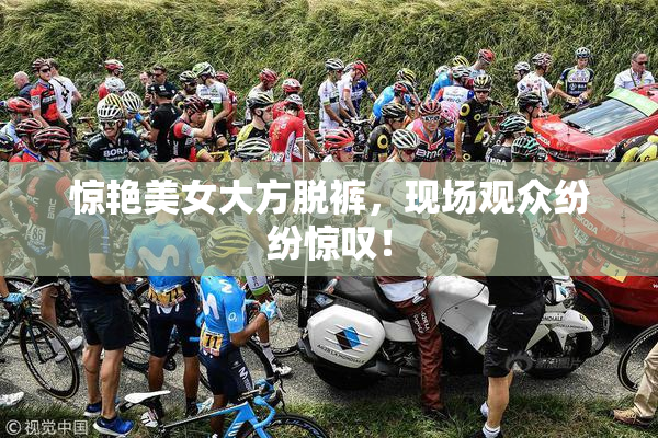 惊艳美女大方脱裤，现场观众纷纷惊叹！
