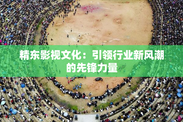 精东影视文化：引领行业新风潮的先锋力量