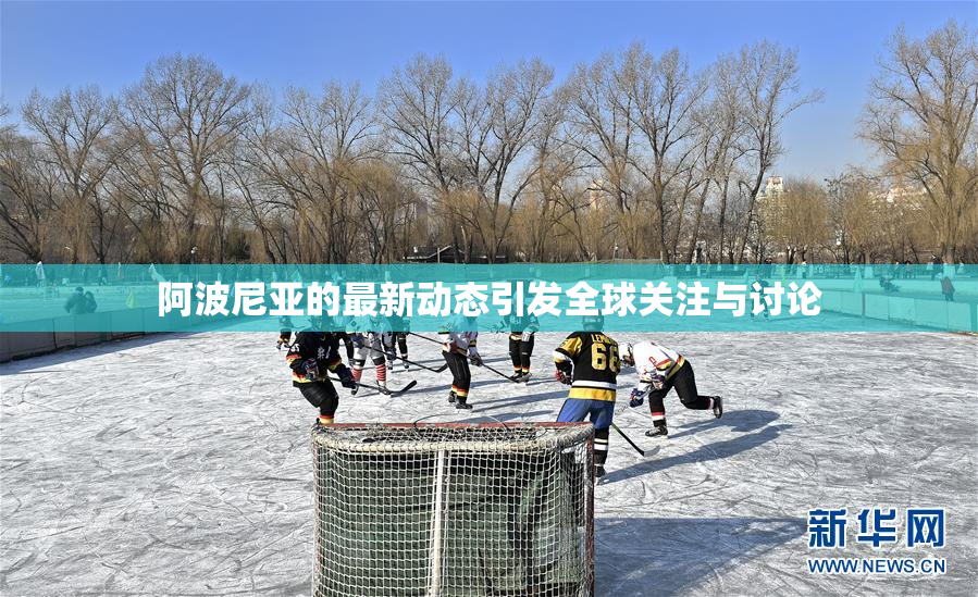 阿波尼亚的最新动态引发全球关注与讨论