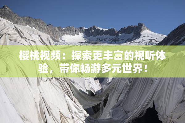 樱桃视频：探索更丰富的视听体验，带你畅游多元世界！