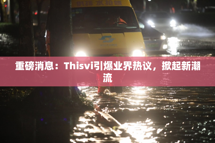 重磅消息：Thisvi引爆业界热议，掀起新潮流