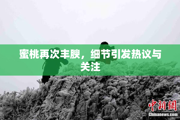 蜜桃再次丰腴，细节引发热议与关注