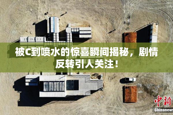 被C到喷水的惊喜瞬间揭秘，剧情反转引人关注！