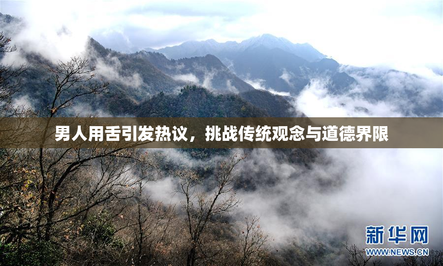 男人用舌引发热议，挑战传统观念与道德界限