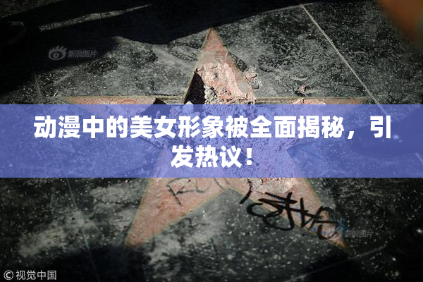 动漫中的美女形象被全面揭秘，引发热议！