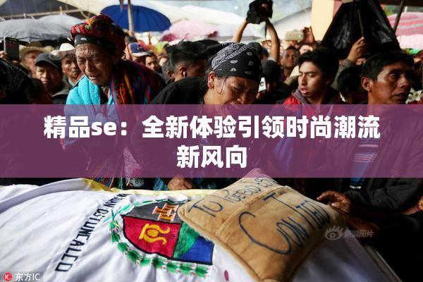 精品se：全新体验引领时尚潮流新风向