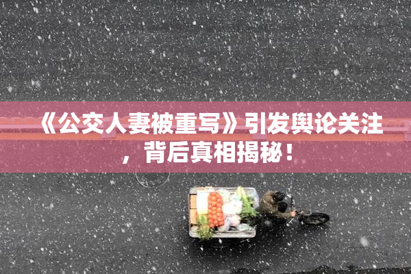 《公交人妻被重写》引发舆论关注，背后真相揭秘！
