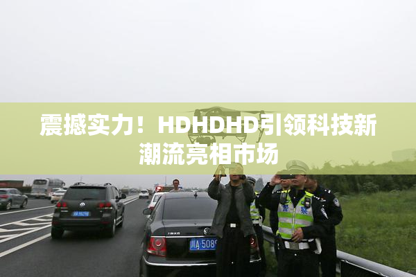 震撼实力！HDHDHD引领科技新潮流亮相市场
