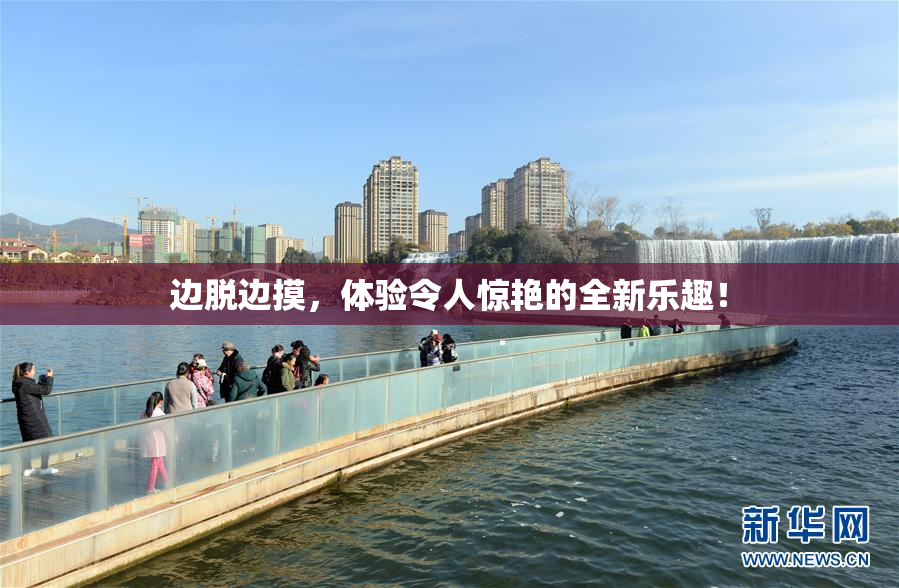边脱边摸，体验令人惊艳的全新乐趣！