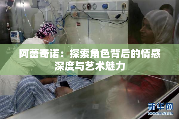 阿蕾奇诺：探索角色背后的情感深度与艺术魅力