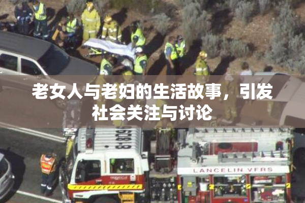 老女人与老妇的生活故事，引发社会关注与讨论