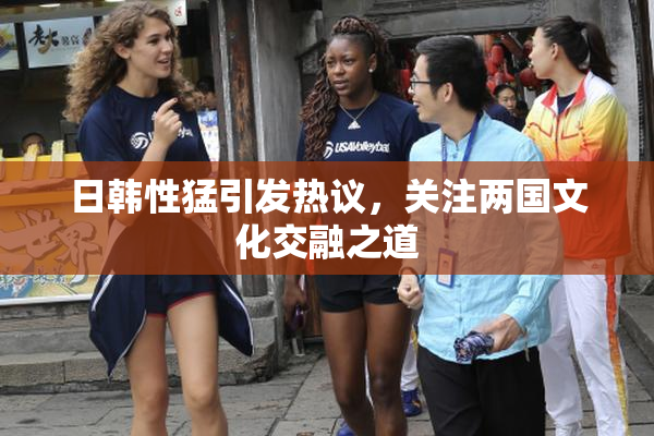 日韩性猛引发热议，关注两国文化交融之道