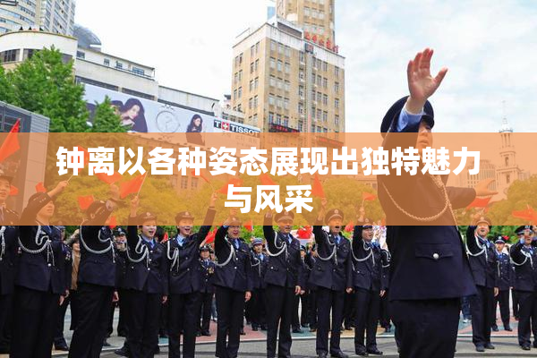 钟离以各种姿态展现出独特魅力与风采