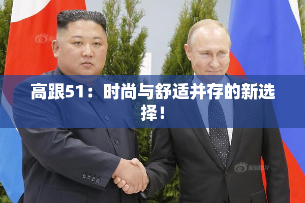 高跟51：时尚与舒适并存的新选择！